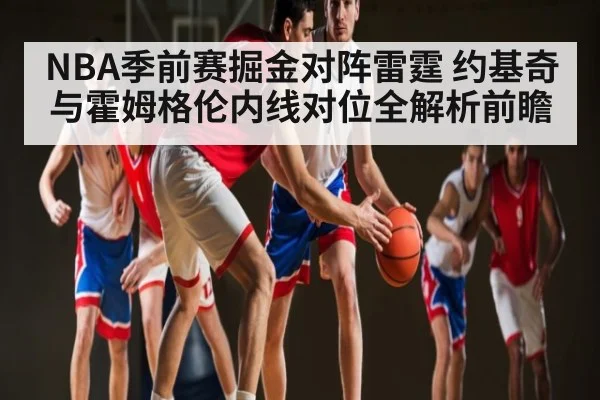 NBA季前赛掘金对阵雷霆 约基奇与霍姆格伦内线对位全解析前瞻