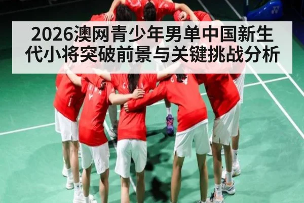 2026澳网青少年男单中国新生代小将突破前景与关键挑战分析