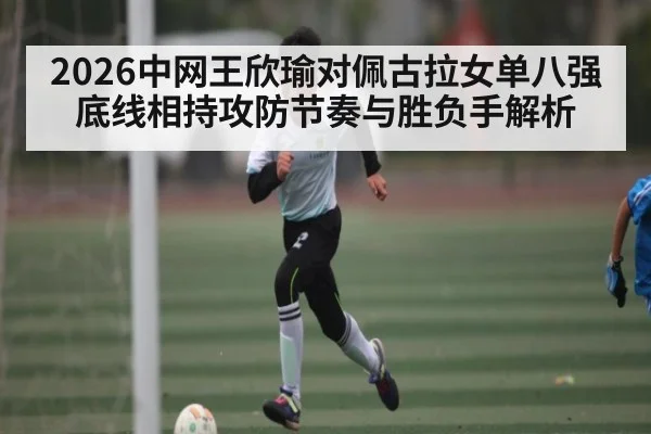 2026中网王欣瑜对佩古拉女单八强底线相持攻防节奏与胜负手解析
