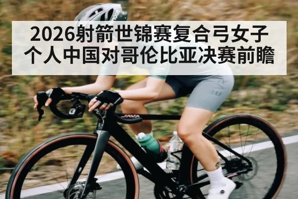 2026射箭世锦赛复合弓女子个人中国对哥伦比亚决赛前瞻
