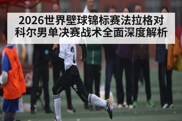 2026世界壁球锦标赛法拉格对科尔男单决赛战术全面深度解析