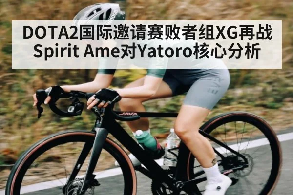 DOTA2国际邀请赛败者组XG再战Spirit Ame对Yatoro核心分析