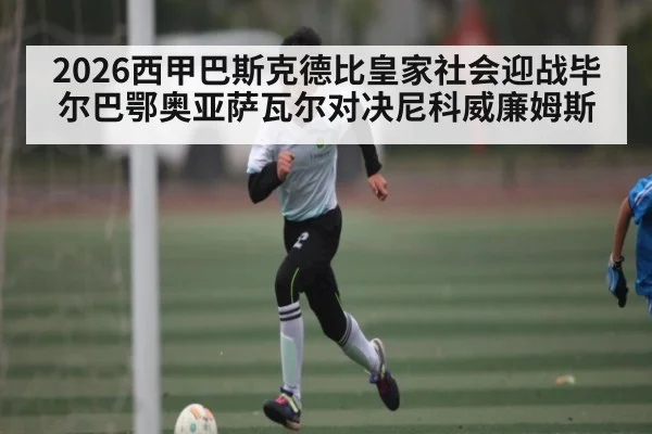 2026西甲巴斯克德比皇家社会迎战毕尔巴鄂奥亚萨瓦尔对决尼科威廉姆斯